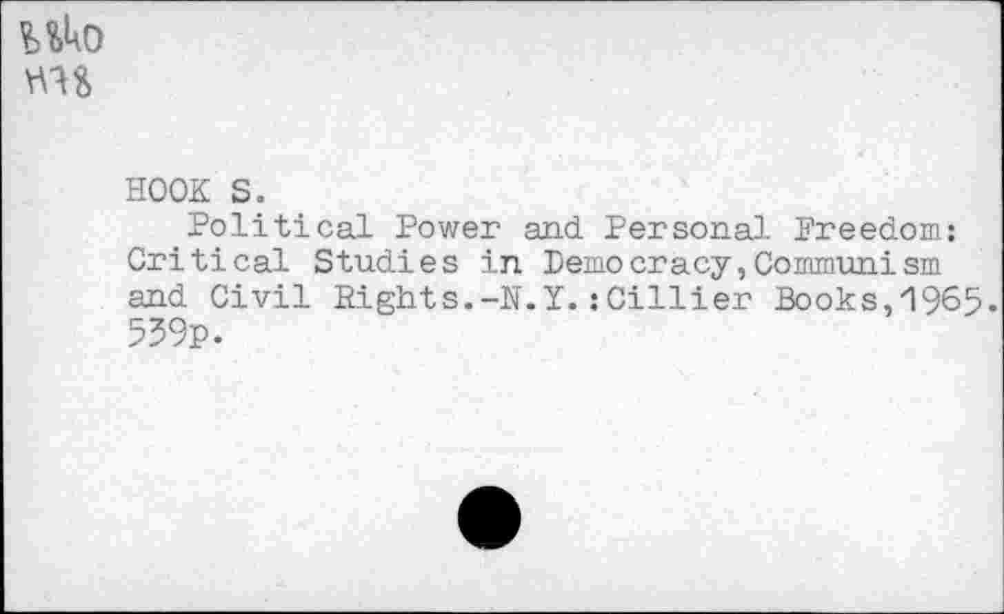 ﻿!>4kO MS
HOOK s.
Political Power and Personal Freedom: Critical Studies in Democracy,Communism and Civil Rights.-N.Y.sCillier Books,1965. 539p.